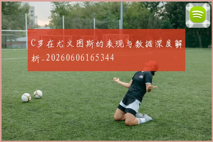 C罗在尤文图斯的表现与数据深度解析_20260606165344