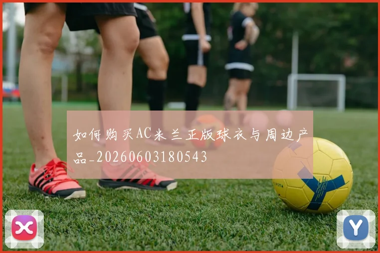 如何购买AC米兰正版球衣与周边产品_20260603180543