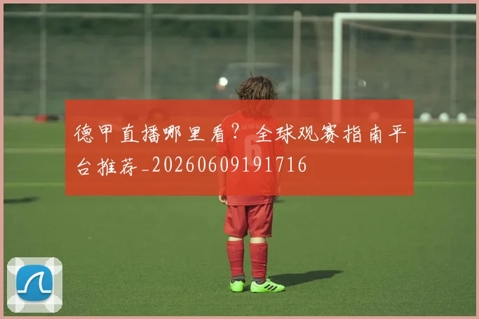 德甲直播哪里看?全球观赛指南平台推荐_20260609191716