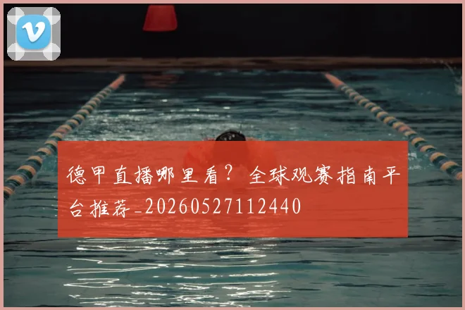德甲直播哪里看?全球观赛指南平台推荐_20260527112440