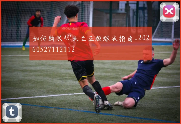 如何购买AC米兰正版球衣指南_20260527112112
