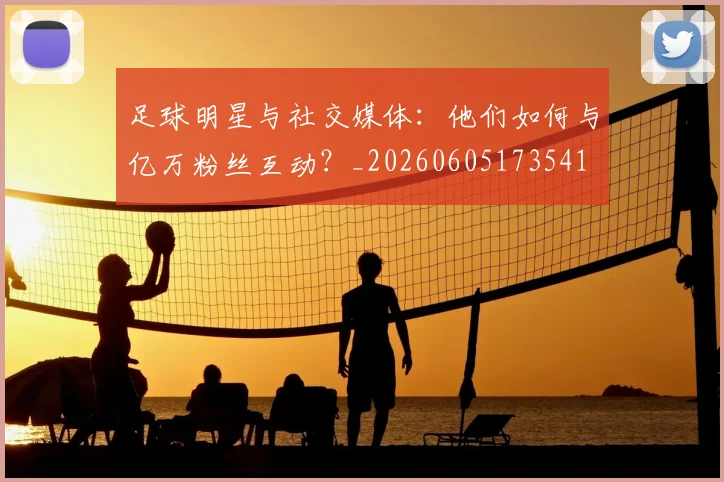 足球明星与社交媒体:他们如何与亿万粉丝互动?_20260605173541