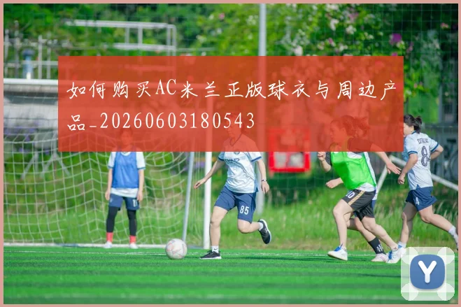 如何购买AC米兰正版球衣与周边产品_20260603180543