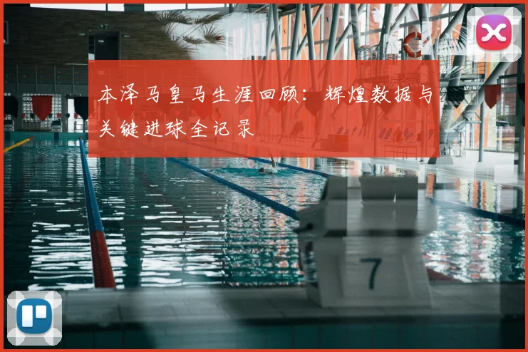 本泽马皇马生涯回顾:辉煌数据与关键进球全记录