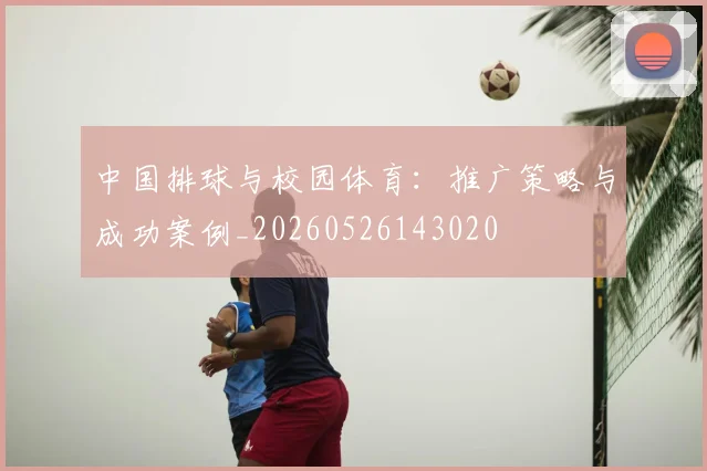 中国排球与校园体育:推广策略与成功案例_20260526143020