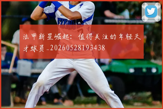 法甲新星崛起：值得关注的年轻天才球员_20260528193438