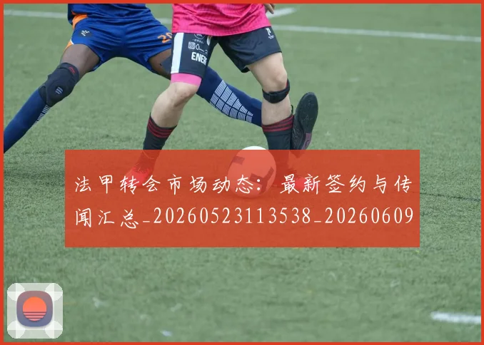 法甲转会市场动态:最新签约与传闻汇总_20260523113538_20260609233424