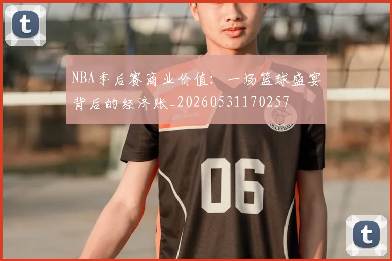 NBA季后赛商业价值：一场篮球盛宴背后的经济账_20260531170257