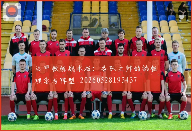 法甲教练战术板：各队主帅的执教理念与阵型_20260528193437